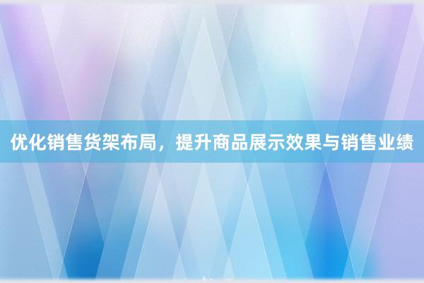 优化销售货架布局，提升商品展示效果与销售业绩