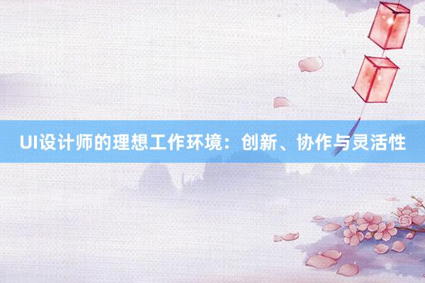 UI设计师的理想工作环境：创新、协作与灵活性