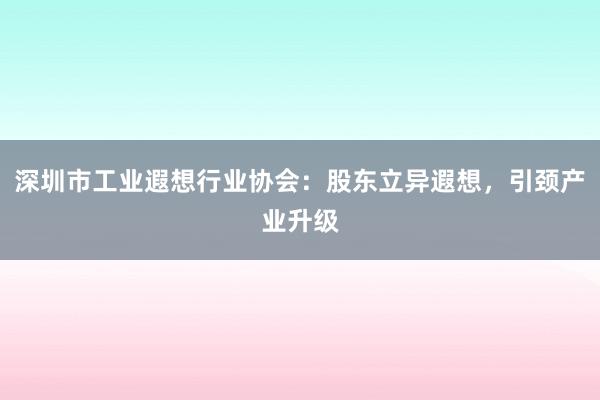 深圳市工业遐想行业协会：股东立异遐想，引颈产业升级