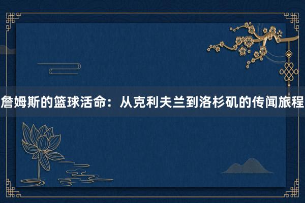 詹姆斯的篮球活命：从克利夫兰到洛杉矶的传闻旅程