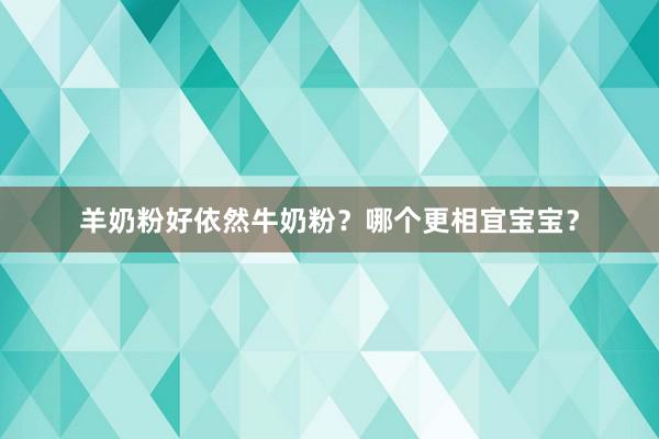 羊奶粉好依然牛奶粉？哪个更相宜宝宝？