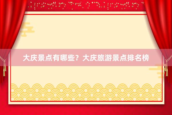 大庆景点有哪些？大庆旅游景点排名榜
