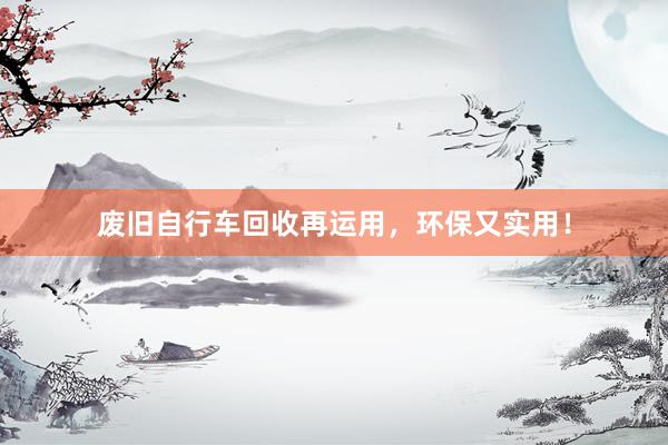 废旧自行车回收再运用，环保又实用！