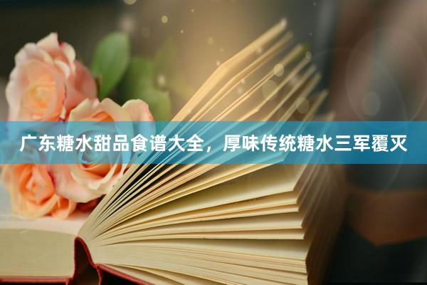 广东糖水甜品食谱大全，厚味传统糖水三军覆灭