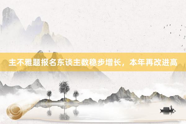主不雅题报名东谈主数稳步增长，本年再改进高