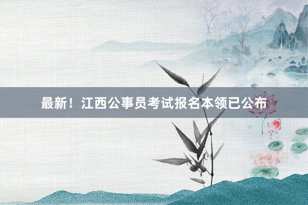 最新！江西公事员考试报名本领已公布