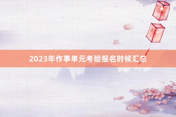 2023年作事单元考验报名时候汇总