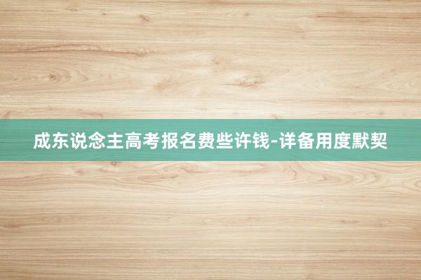 成东说念主高考报名费些许钱-详备用度默契