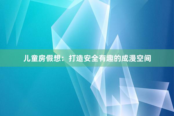 儿童房假想：打造安全有趣的成漫空间