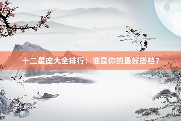 十二星座大全排行：谁是你的最好搭档？