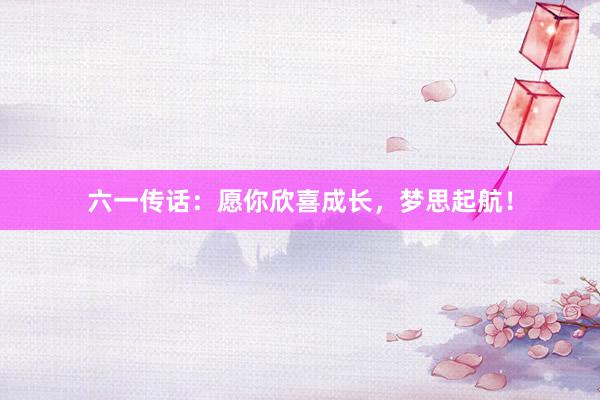 六一传话：愿你欣喜成长，梦思起航！