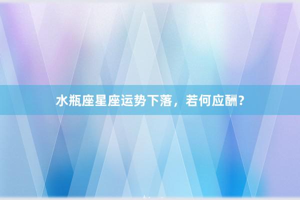 水瓶座星座运势下落，若何应酬？