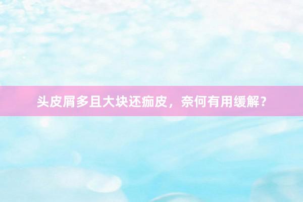 头皮屑多且大块还痂皮，奈何有用缓解？