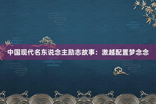 中国现代名东说念主励志故事：激越配置梦念念