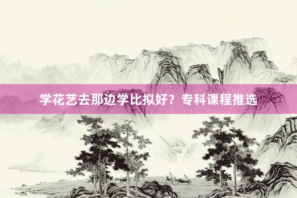 学花艺去那边学比拟好？专科课程推选