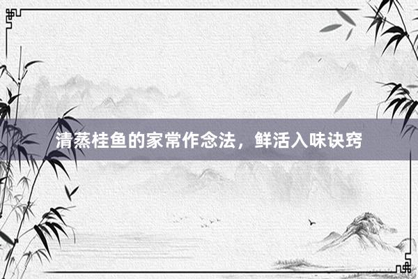清蒸桂鱼的家常作念法，鲜活入味诀窍