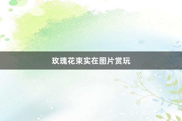 玫瑰花束实在图片赏玩