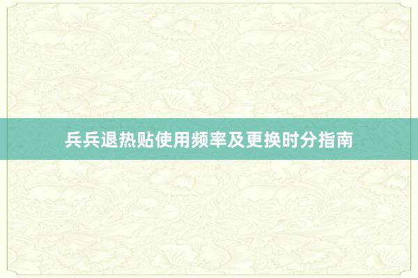 兵兵退热贴使用频率及更换时分指南